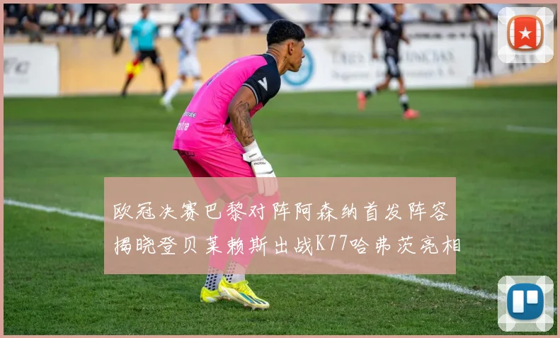 欧冠决赛巴黎对阵阿森纳首发阵容揭晓登贝莱赖斯出战K77哈弗茨亮相