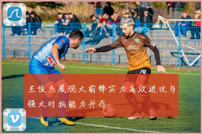 王俊杰展现大前锋实力高效进攻与强大对抗能力并存