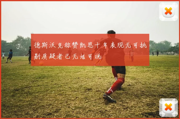 德斯沃克称赞凯恩十年表现无可挑剔质疑者已无话可说