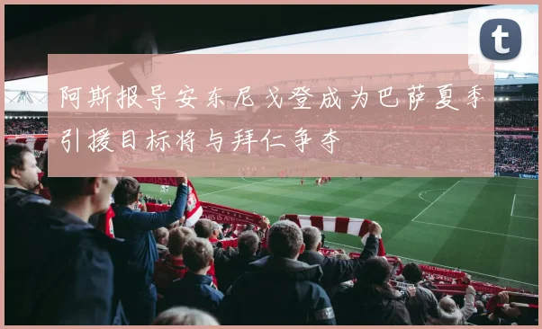 阿斯报导安东尼戈登成为巴萨夏季引援目标将与拜仁争夺