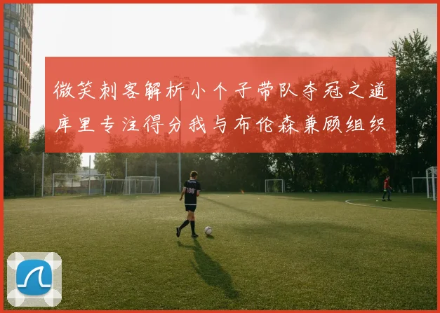微笑刺客解析小个子带队夺冠之道库里专注得分我与布伦森兼顾组织与得分