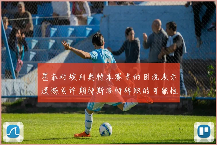 墨菲对埃利奥特本赛季的困境表示遗憾或许期待斯洛特辞职的可能性