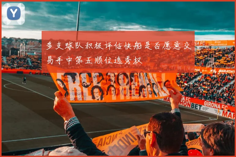 多支球队积极评估快船是否愿意交易手中第五顺位选秀权