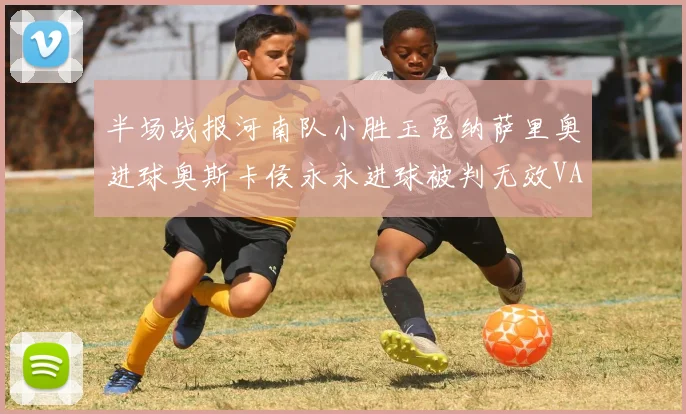 半场战报河南队小胜玉昆纳萨里奥进球奥斯卡侯永永进球被判无效VAR多次介入